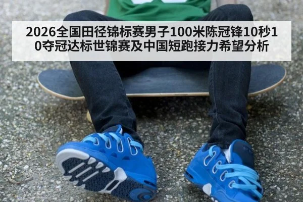 2026全国田径锦标赛男子100米陈冠锋10秒10夺冠达标世锦赛及中国短跑接力希望分析