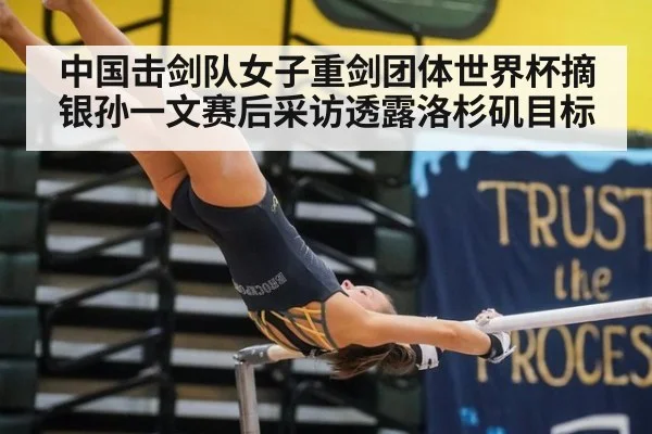 中国击剑队女子重剑团体世界杯摘银孙一文赛后采访透露洛杉矶目标