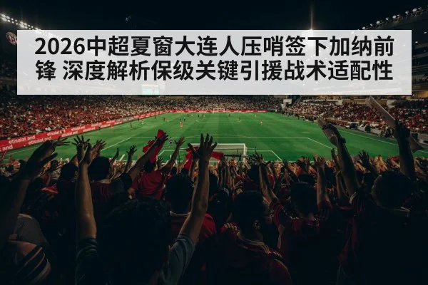 2026中超夏窗大连人压哨签下加纳前锋 深度解析保级关键引援战术适配性