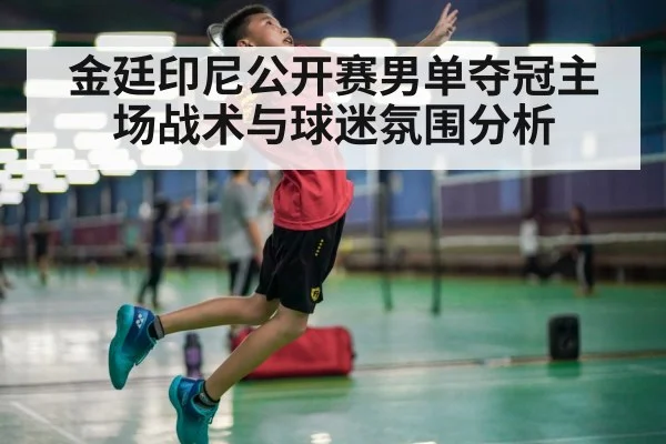金廷印尼公开赛男单夺冠主场战术与球迷氛围分析