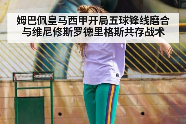 姆巴佩皇马西甲开局五球锋线磨合与维尼修斯罗德里格斯共存战术