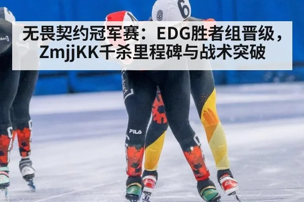 无畏契约冠军赛：EDG胜者组晋级，ZmjjKK千杀里程碑与战术突破