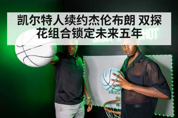 凯尔特人续约杰伦布朗 双探花组合锁定未来五年