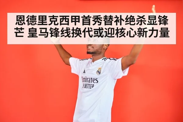 恩德里克西甲首秀替补绝杀显锋芒 皇马锋线换代或迎核心新力量