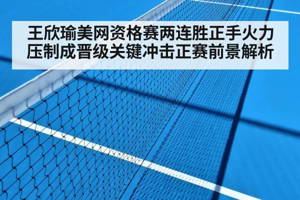 王欣瑜美网资格赛两连胜正手火力压制成晋级关键冲击正赛前景解析
